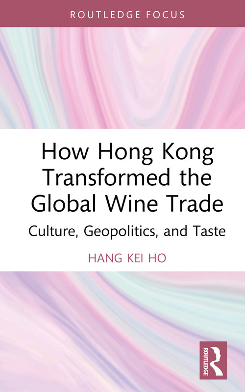 How Hong Kong Transformed the Global Wine Trade (Culture, Geopolitics, and Taste) by Hang Kei Ho, 9781032851716