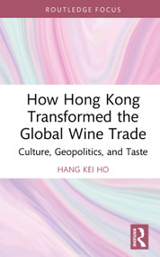 How Hong Kong Transformed the Global Wine Trade (Culture, Geopolitics, and Taste) by Hang Kei Ho, 9781032851716
