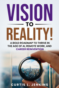 Vision to Reality! (A Bold Roadmap to Thrive in the Age of AI, Remote Work, and Career Reinvention) by Curtis L. Jenkins, 9781636989259