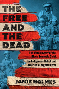 The Free and the Dead (The Untold Story of the Black Seminole Chief, the Indigenous Rebel, and America's Forgotten War) by Jamie Holmes, 9781668050613