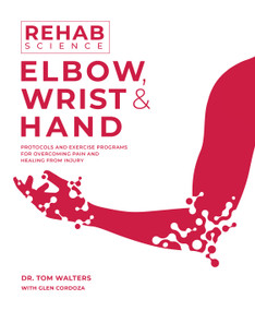 Rehab Science: Elbow, Wrist and Hand (Protocols and Exercise Programs for Overcoming Pain and Healing from Injury) by Tom Walters, Glen Cordoza, 9781628605211
