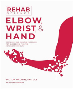 Rehab Science: Elbow, Wrist and Hand (Protocols and Exercise Programs for Overcoming Pain and Healing from Injury) by Tom Walters, Glen Cordoza, 9781628605211