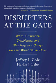 Disrupters at the Gate (When Visionaries, Trailblazers, and Two Guys in a Garage Turn the World Upside Down) by Jeffrey Cole, Harlan Lebo, 9781646872909