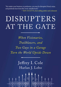 Disrupters at the Gate (When Visionaries, Trailblazers, and Two Guys in a Garage Turn the World Upside Down) by Jeffrey Cole, Harlan Lebo, 9781646872909