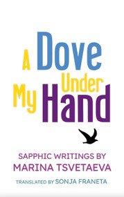 A Dove Under My Hand (Sapphic Writings by Marina Tsvetaeva) by Sonja Franeta, Marina Tsvetaeva, 9781970841022