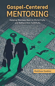 Gospel-Centered Mentoring (Helping Mentees Rest in Christ Fully and Reflect Him Faithfully) by Matthew Doebler, 9780810033320