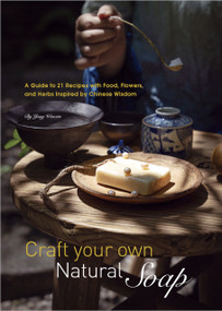 Craft Your Own Natural Soap (A Guide to 21 Recipes with Food, Flowers, and Herbs Inspired by Chinese Wisdom) by Wenxin Yang, 9781632880840