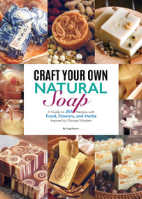 Craft Your Own Natural Soap (A Guide to 21 Recipes with Food, Flowers, and Herbs Inspired by Chinese Wisdom) by Wenxin Yang, Wenxin Yang, 9781632880840