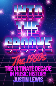 Into the Groove (The 1980s: The Ultimate Decade in Music History) by Justin Lewis, 9781783969135