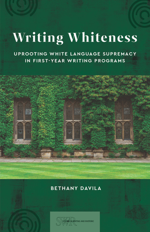 Writing Whiteness (Uprooting White Language Supremacy in First-Year Writing Programs) by Bethany Davila, 9780814103043