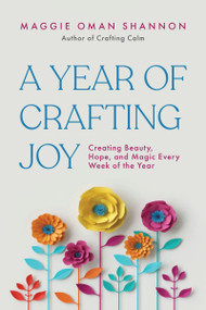 A Year of Crafting Joy (Creating Beauty, Hope, and Magic Every Week of the Year) by Maggie Oman Shannon, 9781963667653