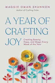 A Year of Crafting Joy (Creating Beauty, Hope, and Magic Every Week of the Year) by Maggie Oman Shannon, 9781963667653