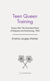 Teen Queen Training (Essays after The Seventeen Book of Etiquette and Entertaining, 1963) by Kristine Langley Mahler, 9781957392431