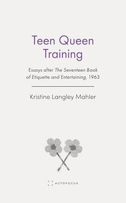 Teen Queen Training (Essays after The Seventeen Book of Etiquette and Entertaining, 1963) by Kristine Langley Mahler, 9781957392431