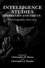Intelligence Studies in Britain and the US (Historiography since 1945) by Christopher R. Moran, Christopher J. Murphy, 9781399570732