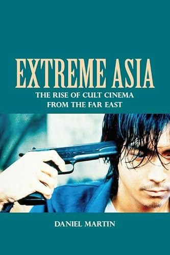 Extreme Asia (The Rise of Cult Cinema from the Far East) by Daniel Martin, 9781399569392