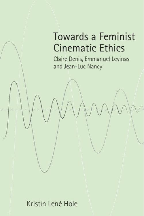 Towards a Feminist Cinematic Ethics (Claire Denis, Emmanuel Levinas and Jean-Luc Nancy) by Kristin Lené Hole, 9781399569590