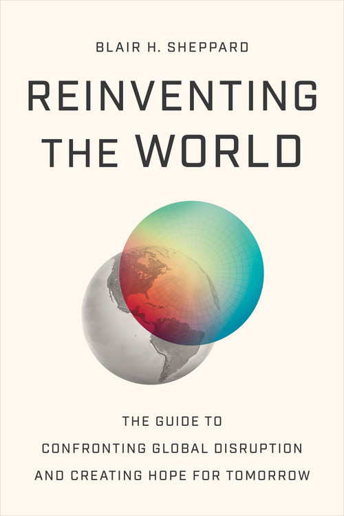 Reinventing the World (The Guide to Confronting Global Disruption and Creating Hope for Tomorrow) by Blair H Sheppard, 9781639081837