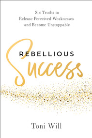 Rebellious Success (Six Truths to Release Perceived Weaknesses and Become Unstoppable) by Toni Will, 9798886455212