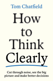 How to Think Clearly (Cut through noise, see the big picture and make better decisions) by Tom Chatfield, 9781805223504