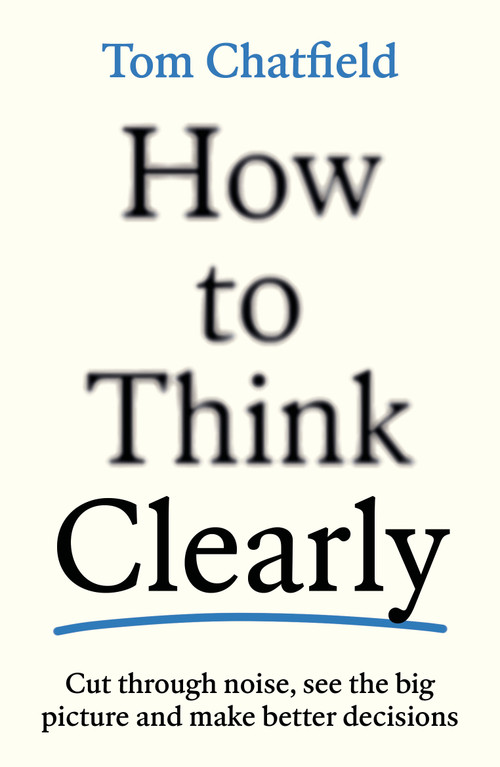 How to Think Clearly (Cut through noise, see the big picture and make better decisions) by Tom Chatfield, 9781805223504