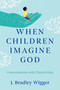 When Children Imagine God (Conversations with Church Kids) by J. Bradley Wigger, 9780802886316