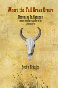 Where the Tall Grass Grows (Becoming Indigenous and the Mythological Legacy of the American West) by Bobby Bridger, 9781555914547
