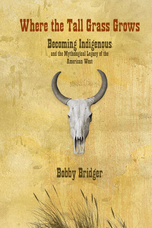 Where the Tall Grass Grows (Becoming Indigenous and the Mythological Legacy of the American West) by Bobby Bridger, 9781555914547