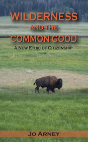 Wilderness and the Common Good (A New Ethic of Citizenship) by Jo Arney, 9781936218196