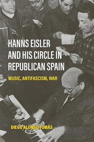 Hanns Eisler and His Circle in Republican Spain (Music, Antifascism, War) by Diego Alonso Tomás, 9781837653188