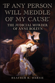 'If Any Person Will Meddle of My Cause' (The Judicial Murder of Anne Boleyn) by Heather R. Darsie, 9781398116023