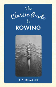 The Classic Guide to Rowing by R. C. Lehmann, 9781445649061