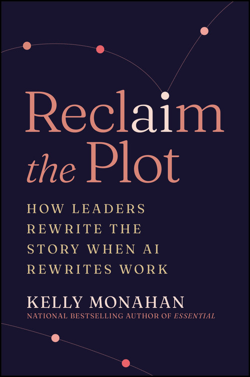 Reclaim the Plot (How Leaders Rewrite the Story When AI Rewrites Work) by Kelly Monahan, 9781394426171