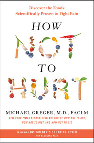 How Not to Hurt (Discover the Foods Scientifically Proven to Fight Pain) by Michael Greger, M.D., FACLM, 9781250385802