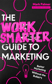 The Work Smarter Guide to Marketing (Better Marketing Without the Bullsh*t) by Mark Palmer, 9781408783153