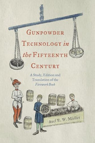 Gunpowder Technology in the Fifteenth Century (A Study, Edition and Translation of the <i>Firework Book</i>) by Axel E. W. Müller, 9781837652662