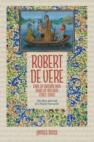 Robert de Vere, Earl of Oxford and Duke of Ireland (1362-1392) (The Rise and Fall of a Royal Favourite) by James Ross, 9781837653782
