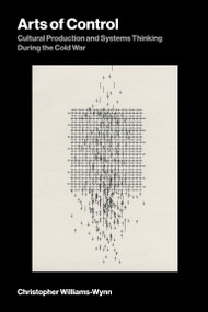 Arts of Control (Cultural Production and Systems Thinking During the Cold War) by Christopher Williams-Wynn, 9780262056212