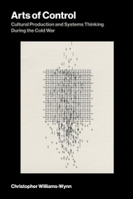Arts of Control (Cultural Production and Systems Thinking During the Cold War) by Christopher Williams-Wynn, 9780262056212