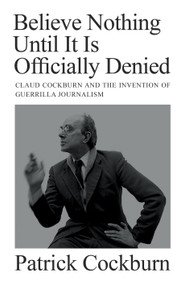 Believe Nothing until It Is Officially Denied (Claud Cockburn and the Invention of Guerrilla Journalism) by Patrick Cockburn, 9781804290774