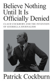 Believe Nothing until It Is Officially Denied (Claud Cockburn and the Invention of Guerrilla Journalism) by Patrick Cockburn, 9781804290774
