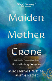 Maiden Mother Crone The Anthology (Poems) by Mary Petiet, Madeleine F White, 9781961864603