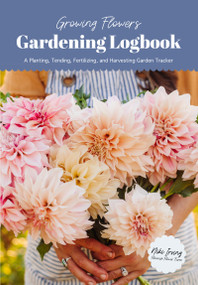 Growing Flowers Gardening Logbook (A Planting, Tending, Fertilizing, and Harvesting Garden Tracker (Flower Gardening Essentials)) by Niki Irving, 9781684811540
