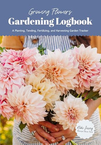 Growing Flowers Gardening Logbook (A Planting, Tending, Fertilizing, and Harvesting Garden Tracker (Flower Gardening Essentials)) by Niki Irving, 9781684811540