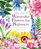 The Art of Watercolor Flowers for Beginners (Easy Step-by-Step Techniques with 50 Projects) by Jeannie Dickson, 9781684621132