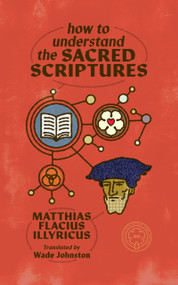 How to Understand the Sacred Scriptures (From Clavis Scripturae Sacrae) by Matthias Flacius, Wade Johnston, Jack Kilcrease, 9781962654951