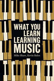 What You Learn Learning Music (The life lessons music teaches those who would learn to play) by Mike Shaw, Kevin Bales, 9781592117901