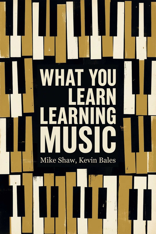 What You Learn Learning Music (The life lessons music teaches those who would learn to play) by Mike Shaw, Kevin Bales, 9781592117901