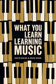 What You Learn Learning Music (The life lessons music teaches those who would learn to play) by Mike Shaw, Kevin Bales, 9781592117901