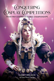 Conquering Cosplay Competitions (From First Contest to Global Championships) by Casey Welsch, 9781644037362